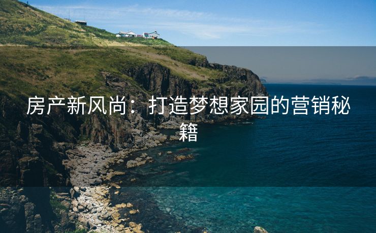 房产新风尚：打造梦想家园的营销秘籍