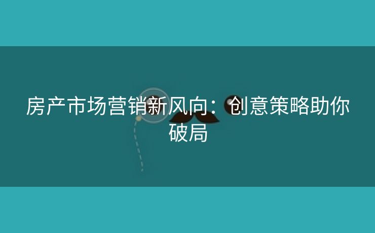 房产市场营销新风向：创意策略助你破局