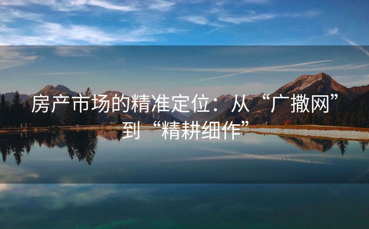 房产市场的精准定位：从“广撒网”到“精耕细作”