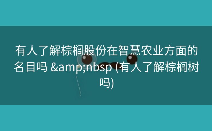 有人了解棕榈股份在智慧农业方面的名目吗   (有人了解棕榈树吗) 有人了解棕榈股份在智慧农业方面的名目吗   (有人了解棕榈树吗)