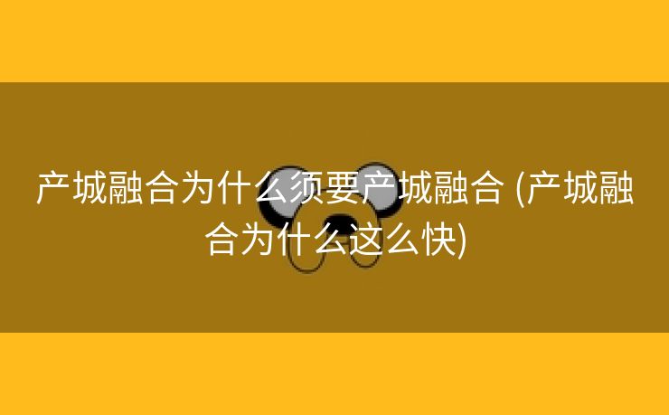 产城融合为什么须要产城融合 (产城融合为什么这么快)