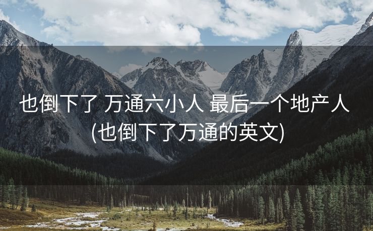 也倒下了 万通六小人 最后一个地产人 (也倒下了万通的英文)