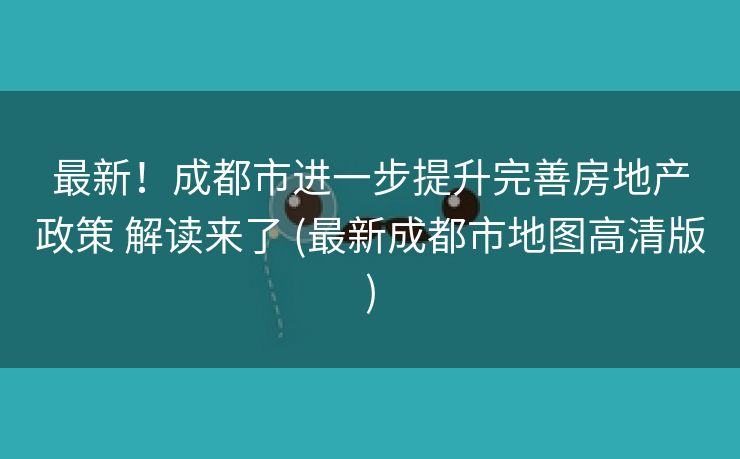最新!成都市进一步提升完善房地产政策 解读来了 (最新成都市地图高清版) 最新!成都市进一步提升完善房地产政策 解读来了 (最新成都市地图高清版)