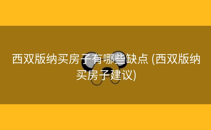 西双版纳买房子有哪些缺点 (西双版纳买房子建议) 西双版纳买房子有哪些缺点 (西双版纳买房子建议)