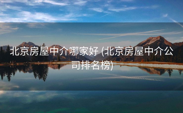 北京房屋中介哪家好 (北京房屋中介公司排名榜)