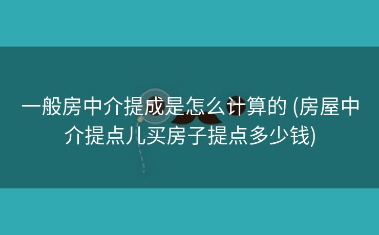 一般房中介提成是怎么计算的 (房屋中介提点儿买房子提点多少钱)