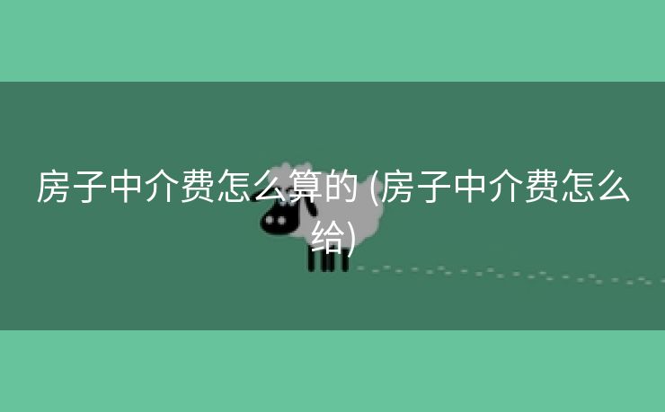 房子中介费怎么算的 (房子中介费怎么给)