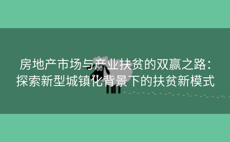 房地产市场与产业扶贫的双赢之路：探索新型城镇化背景下的扶贫新模式
