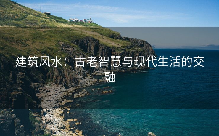 建筑风水：古老智慧与现代生活的交融