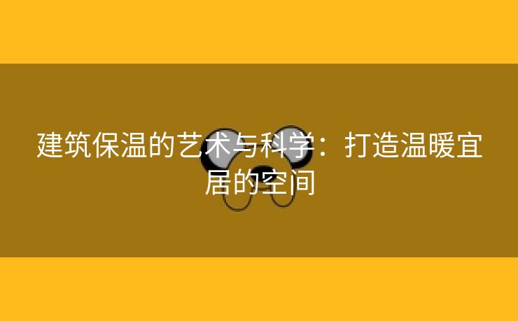 建筑保温的艺术与科学：打造温暖宜居的空间