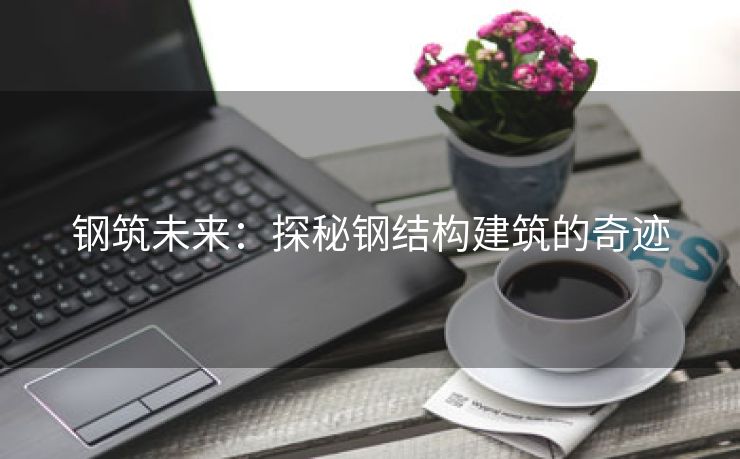 钢筑未来：探秘钢结构建筑的奇迹