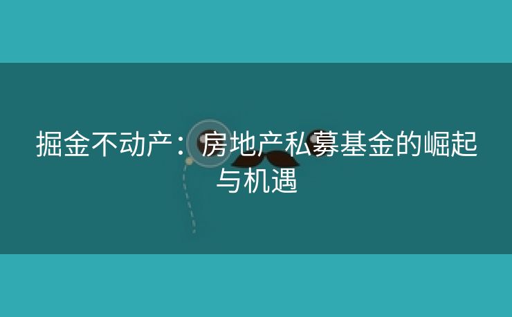 掘金不动产：房地产私募基金的崛起与机遇