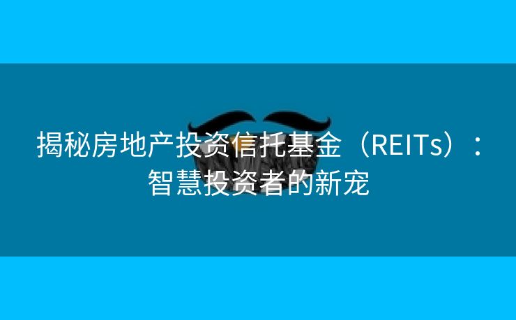揭秘房地产投资信托基金（REITs）：智慧投资者的新宠