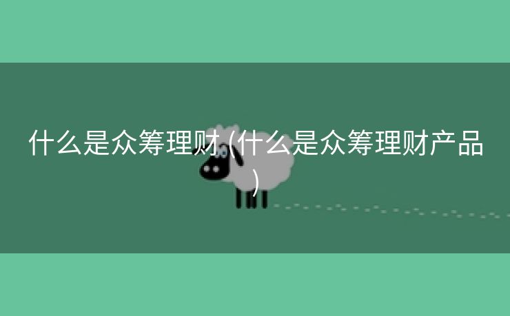 什么是众筹理财 (什么是众筹理财产品)