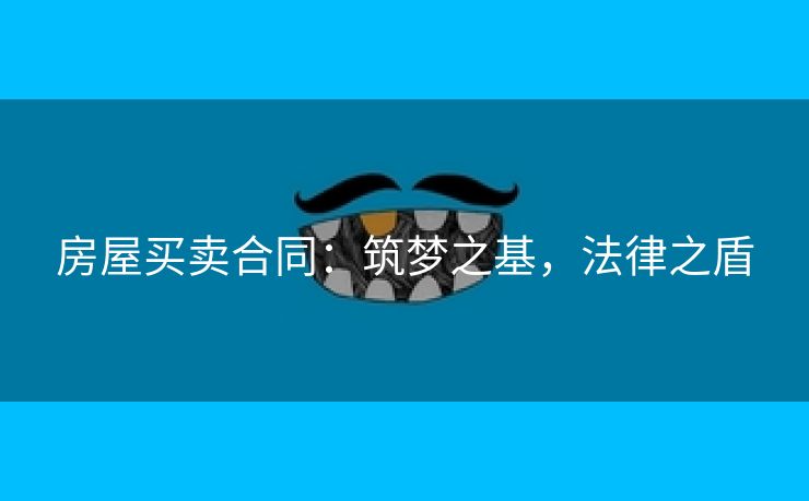 房屋买卖合同：筑梦之基，法律之盾