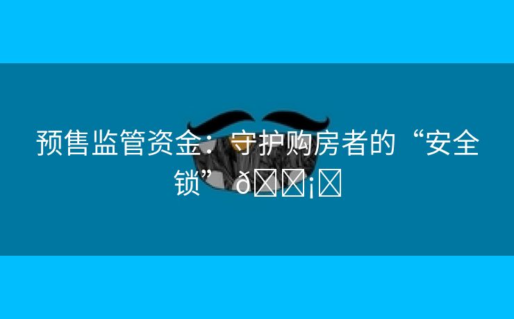 预售监管资金：守护购房者的“安全锁” 🛡️