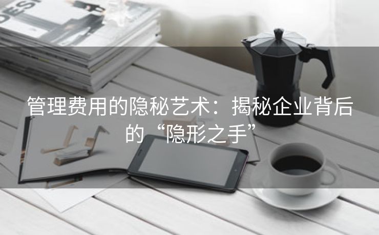 管理费用的隐秘艺术：揭秘企业背后的“隐形之手”