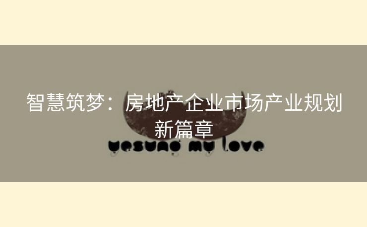 智慧筑梦：房地产企业市场产业规划新篇章