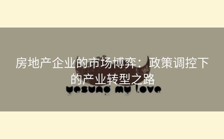 房地产企业的市场博弈：政策调控下的产业转型之路