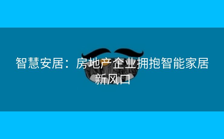 智慧安居：房地产企业拥抱智能家居新风口
