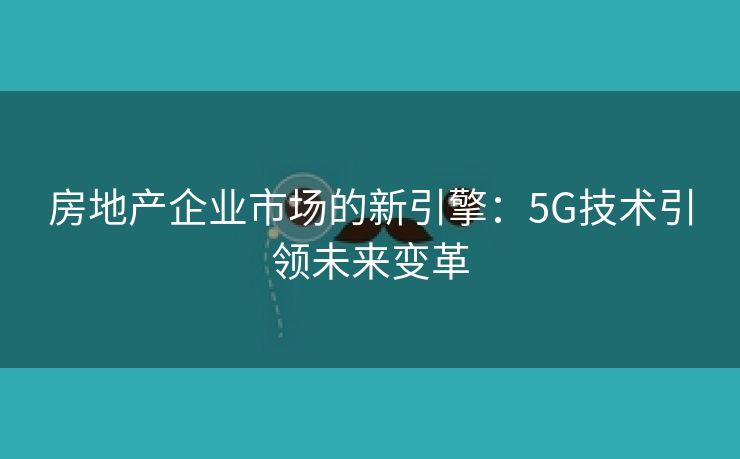 房地产企业市场的新引擎：5G技术引领未来变革