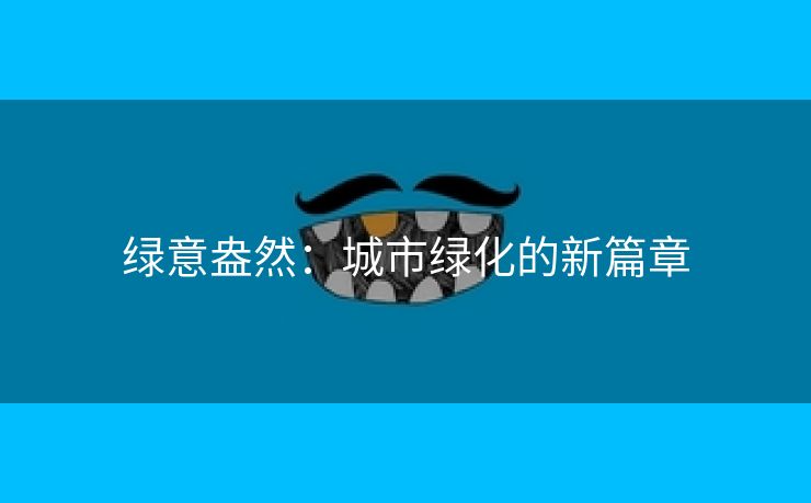 绿意盎然:城市绿化的新篇章 绿意盎然:城市绿化的新篇章
