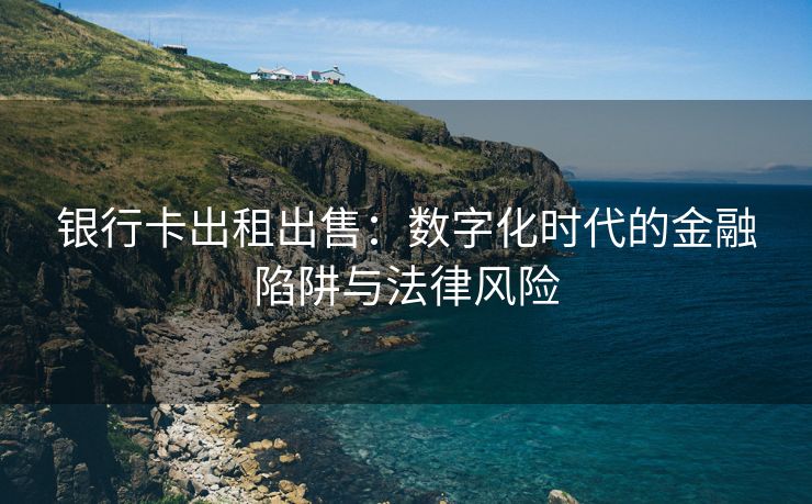 银行卡出租出售：数字化时代的金融陷阱与法律风险
