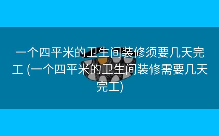 一个四平米的卫生间装修须要几天完工 (一个四平米的卫生间装修需要几天完工)