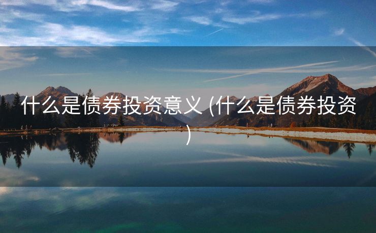 什么是债券投资意义 (什么是债券投资) 什么是债券投资意义 (什么是债券投资)