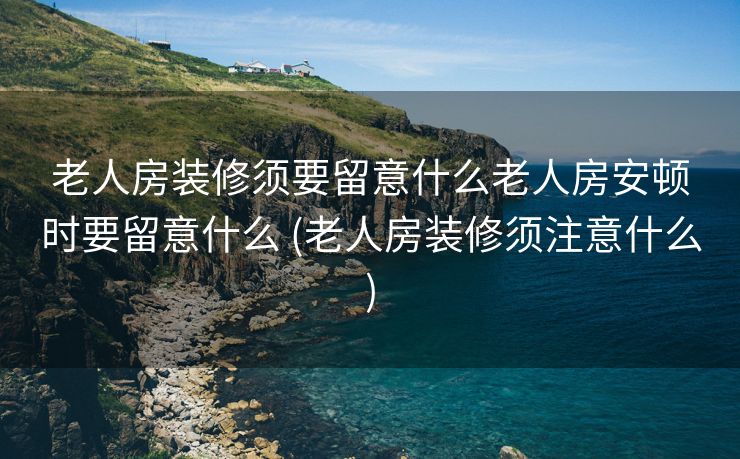 老人房装修须要留意什么老人房安顿时要留意什么 (老人房装修须注意什么)