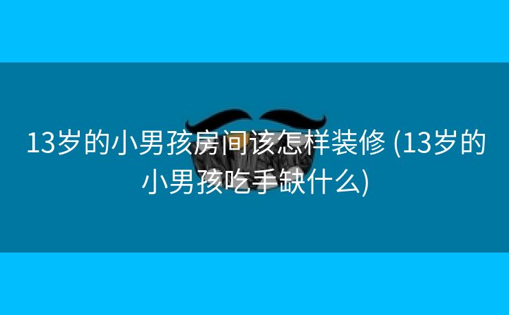13岁的小男孩房间该怎样装修 (13岁的小男孩吃手缺什么)