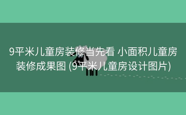 9平米儿童房装修当先看 小面积儿童房装修成果图 (9平米儿童房设计图片)