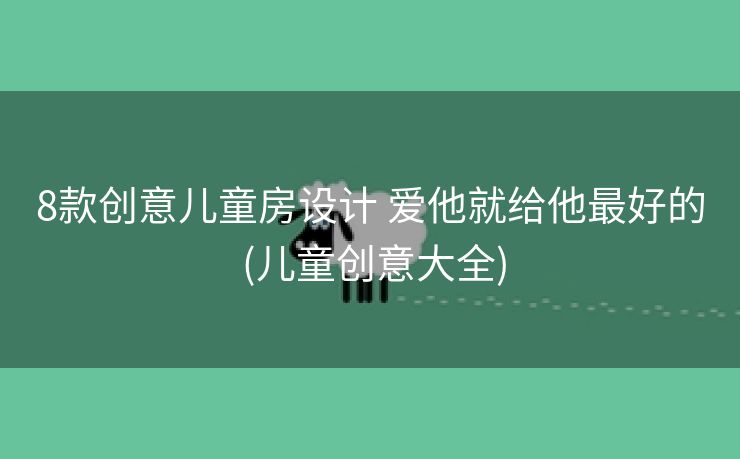 8款创意儿童房设计 爱他就给他最好的 (儿童创意大全)