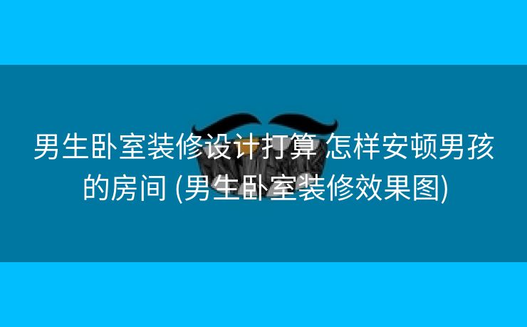 男生卧室装修设计打算 怎样安顿男孩的房间 (男生卧室装修效果图)