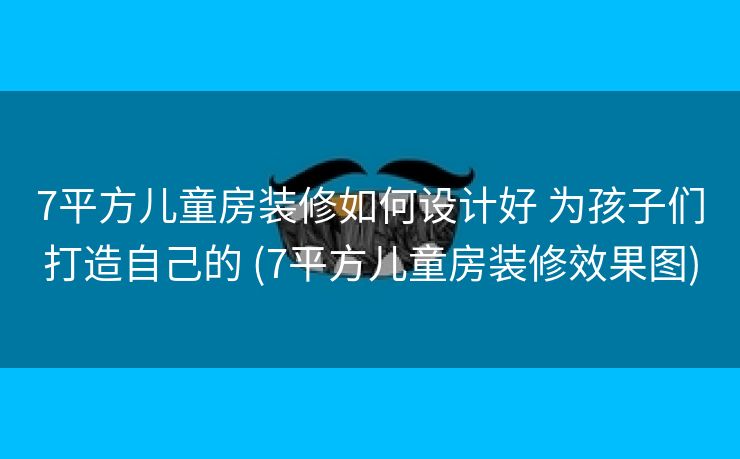 7平方儿童房装修如何设计好 为孩子们打造自己的 (7平方儿童房装修效果图)