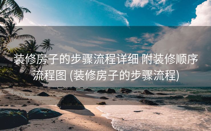 装修房子的步骤流程详细 附装修顺序流程图 (装修房子的步骤流程)