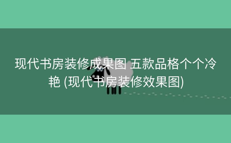 现代书房装修成果图 五款品格个个冷艳 (现代书房装修效果图)