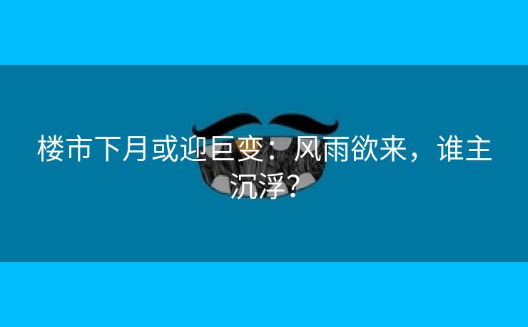 楼市下月或迎巨变：风雨欲来，谁主沉浮？