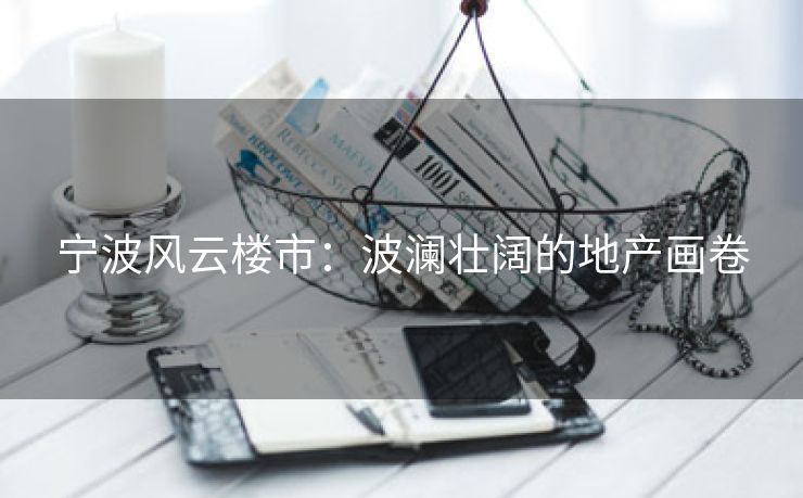 宁波风云楼市：波澜壮阔的地产画卷