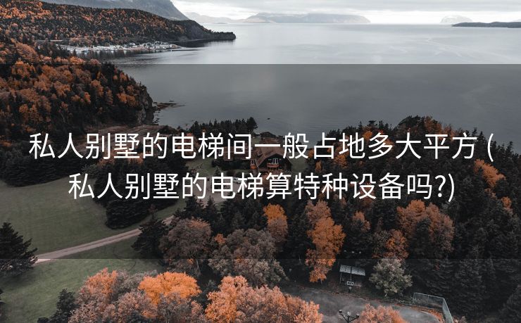 私人别墅的电梯间一般占地多大平方 (私人别墅的电梯算特种设备吗?)