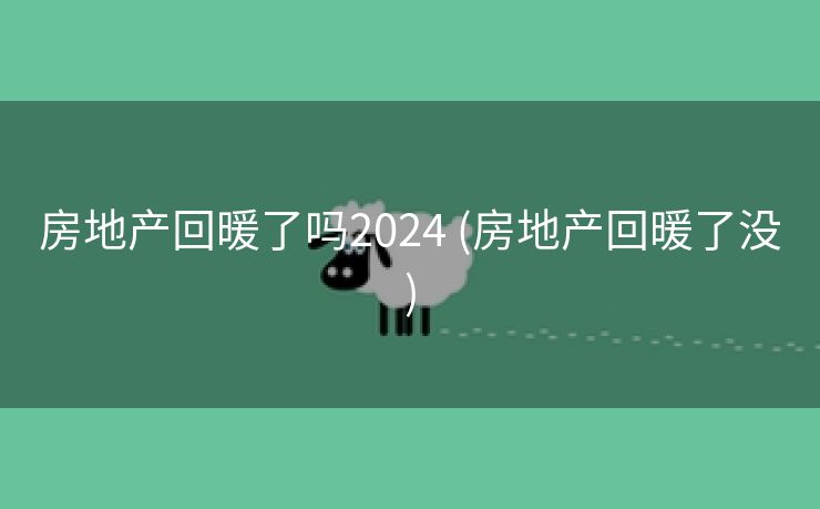 房地产回暖了吗2024 (房地产回暖了没)