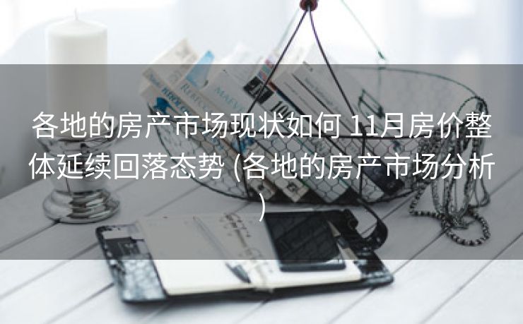 各地的房产市场现状如何 11月房价整体延续回落态势 (各地的房产市场分析)