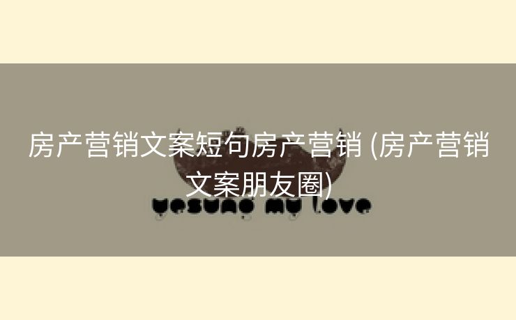 房产营销文案短句房产营销 (房产营销文案朋友圈) 房产营销文案短句房产营销 (房产营销文案朋友圈)