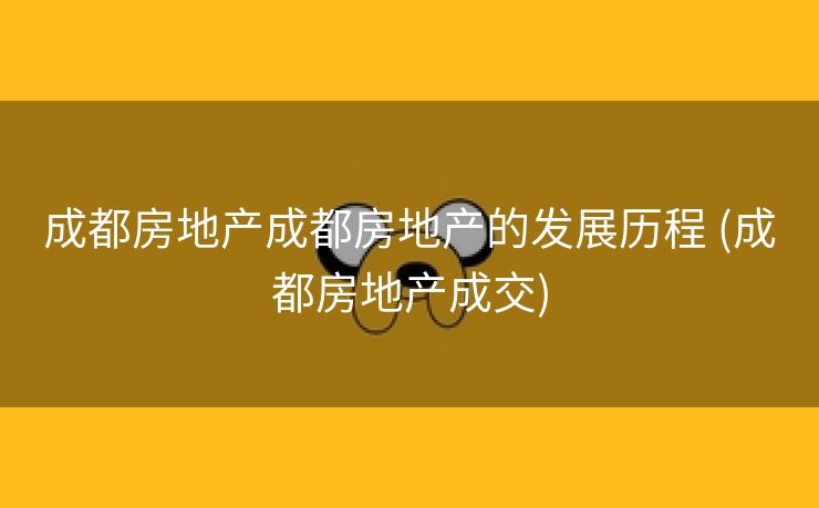 成都房地产成都房地产的发展历程 (成都房地产成交)