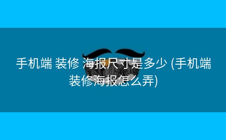 手机端 装修 海报尺寸是多少 (手机端装修海报怎么弄)