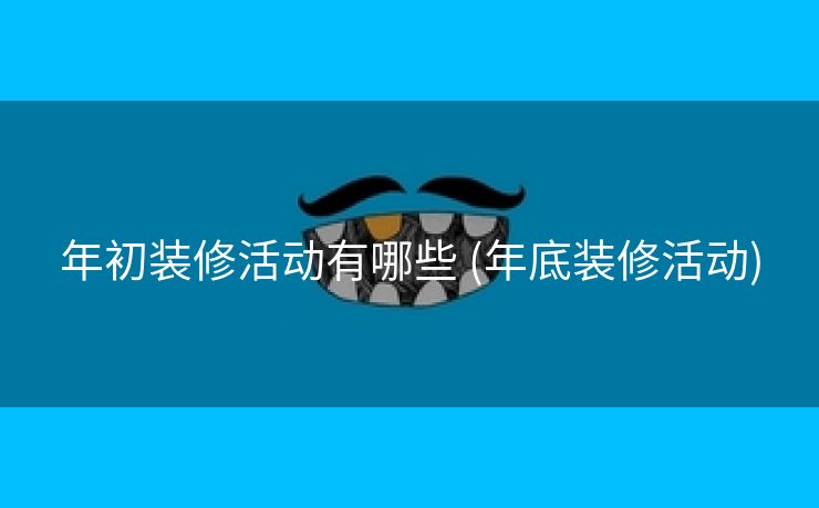 年初装修活动有哪些 (年底装修活动)