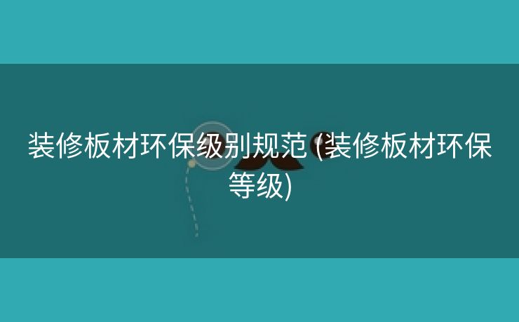 装修板材环保级别规范 (装修板材环保等级)