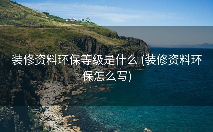 装修资料环保等级是什么 (装修资料环保怎么写)