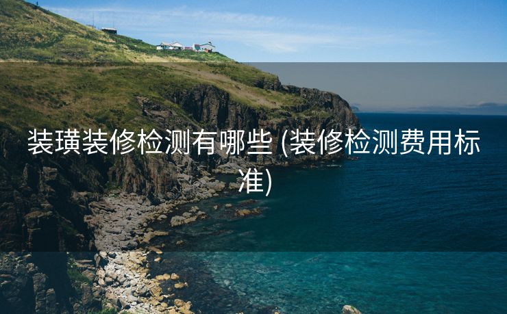 装璜装修检测有哪些 (装修检测费用标准)