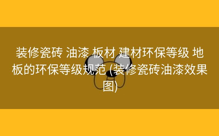装修瓷砖 油漆 板材 建材环保等级 地板的环保等级规范 (装修瓷砖油漆效果图)